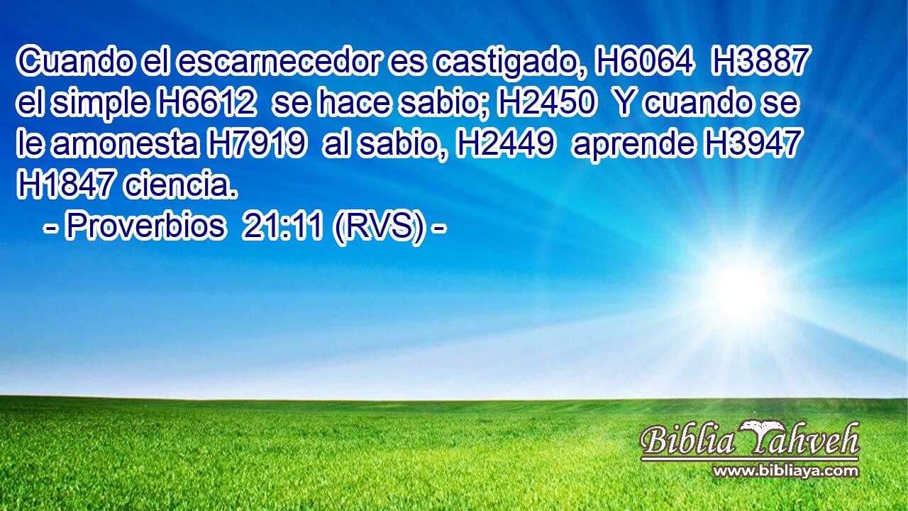 Cuando el escarnecedor es castigado, H6064  H3887 el simple H6612  se hace sabio; H2450  Y cuando se le amonesta H7919  al sabio, H2449  aprende H3947  H1847 ciencia. 