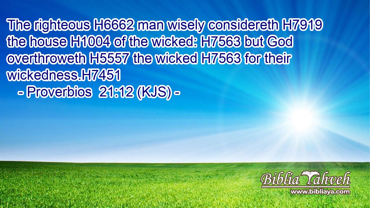 The righteous H6662 man wisely considereth H7919 the house H1004 of the wicked: H7563 but God overthroweth H5557 the wicked H7563 for their wickedness.H7451