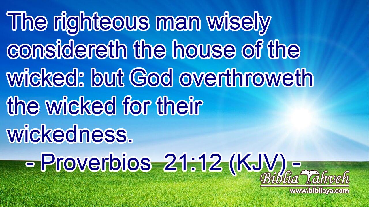 The righteous man wisely considereth the house of the wicked: but God overthroweth the wicked for their wickedness.