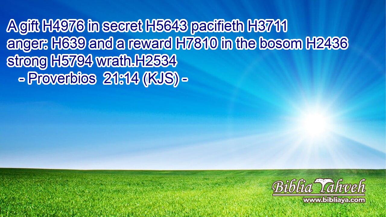 A gift H4976 in secret H5643 pacifieth H3711 anger: H639 and a reward H7810 in the bosom H2436 strong H5794 wrath.H2534