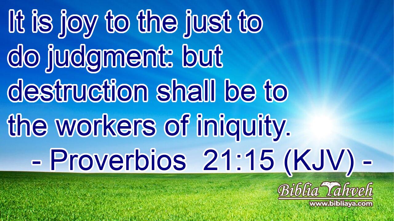 It is joy to the just to do judgment: but destruction shall be to the workers of iniquity.