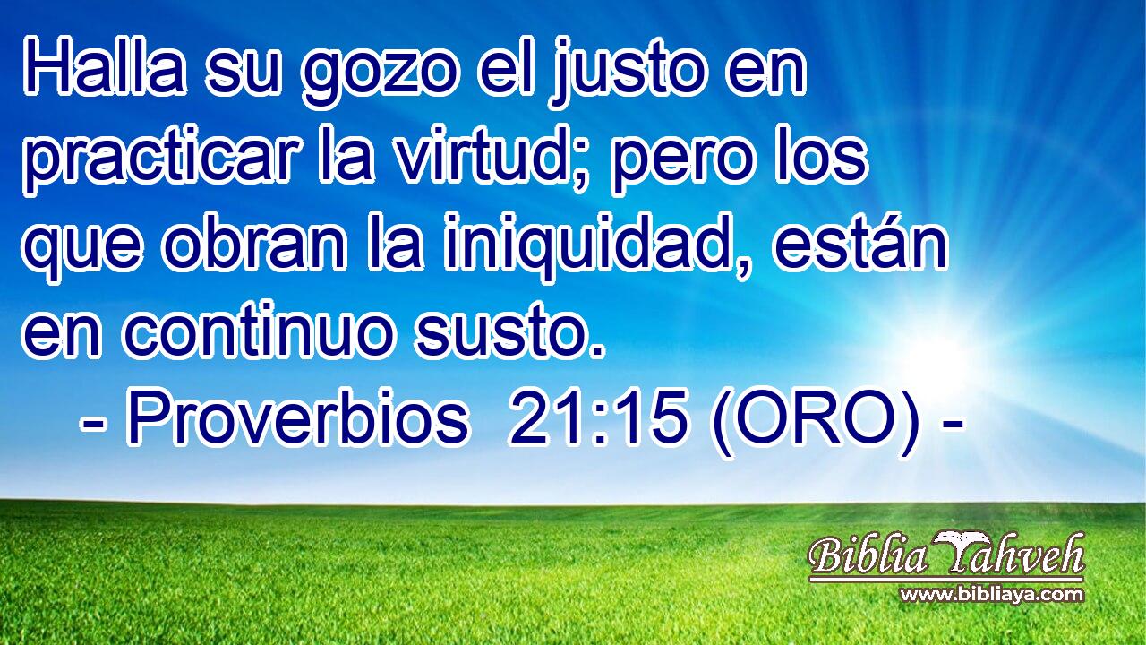  Halla su gozo el justo en practicar la virtud; pero los que obran la iniquidad, están en continuo susto. 