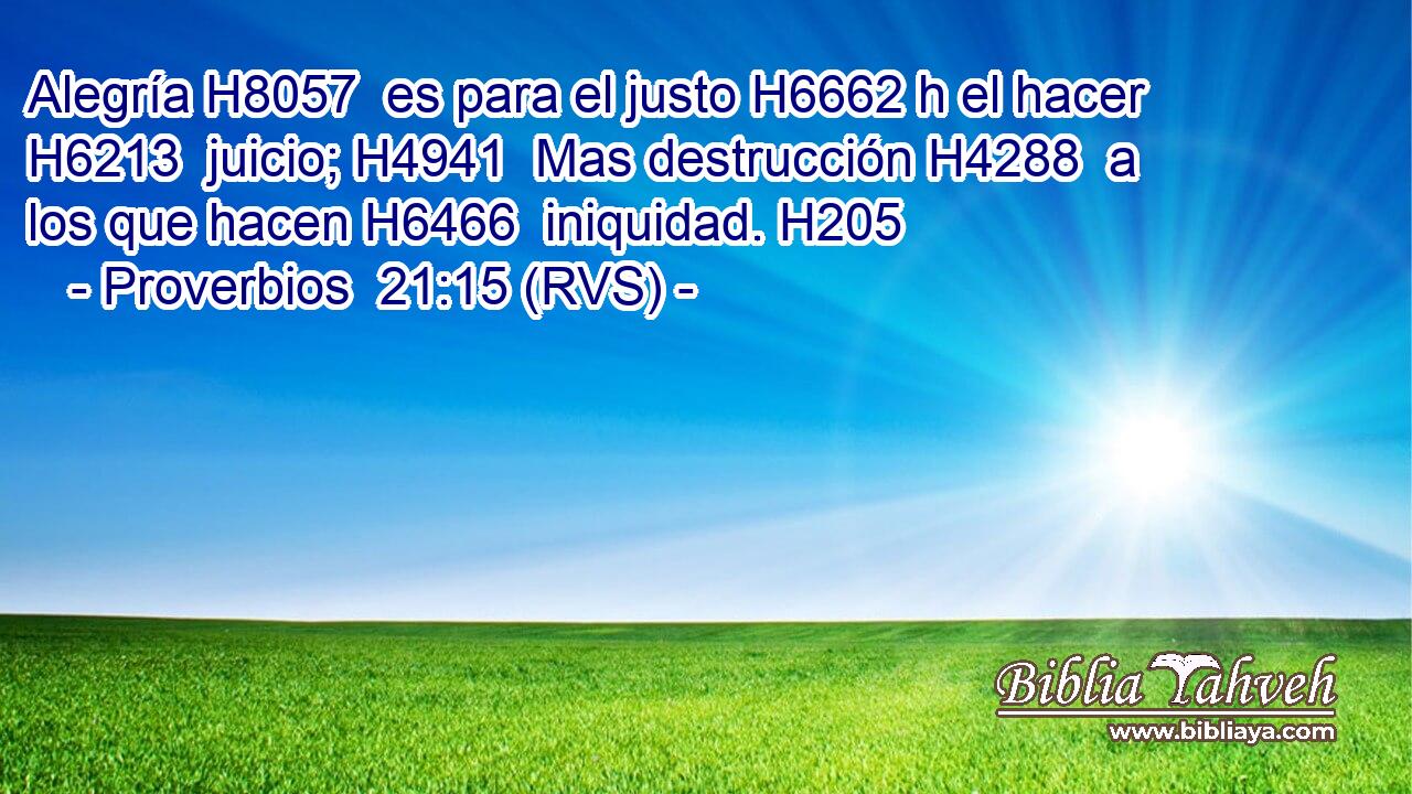 Alegría H8057  es para el justo H6662 h el hacer H6213  juicio; H4941  Mas destrucción H4288  a los que hacen H6466  iniquidad. H205  