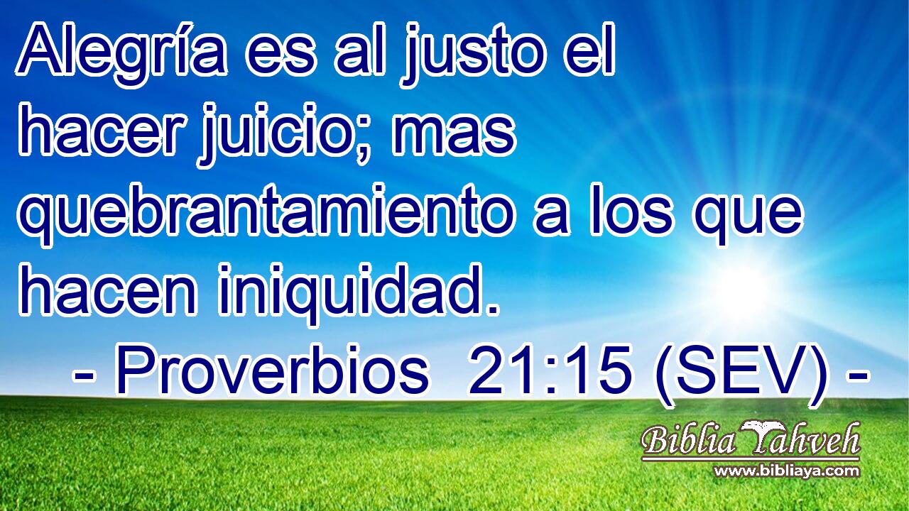 Alegría es al justo el hacer juicio; mas quebrantamiento a los que hacen iniquidad.