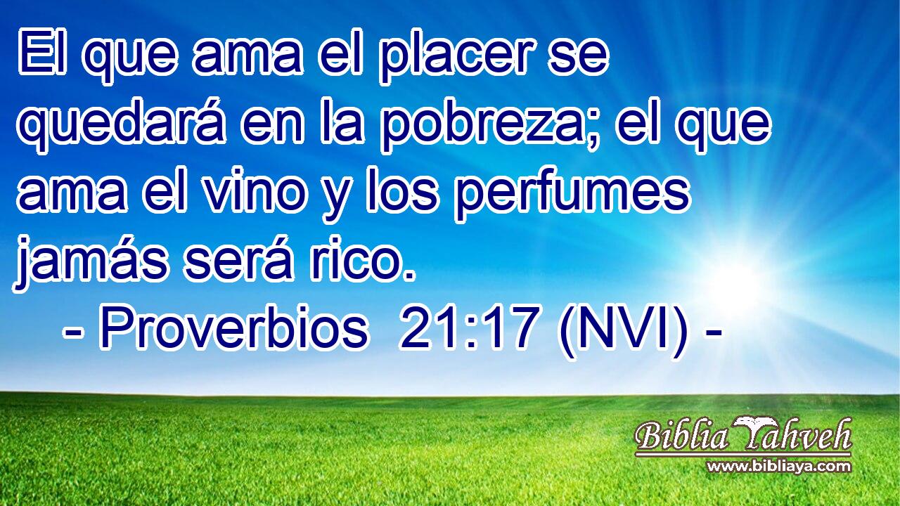  El que ama el placer se quedará en la pobreza; el que ama el vino y los perfumes jamás será rico. 