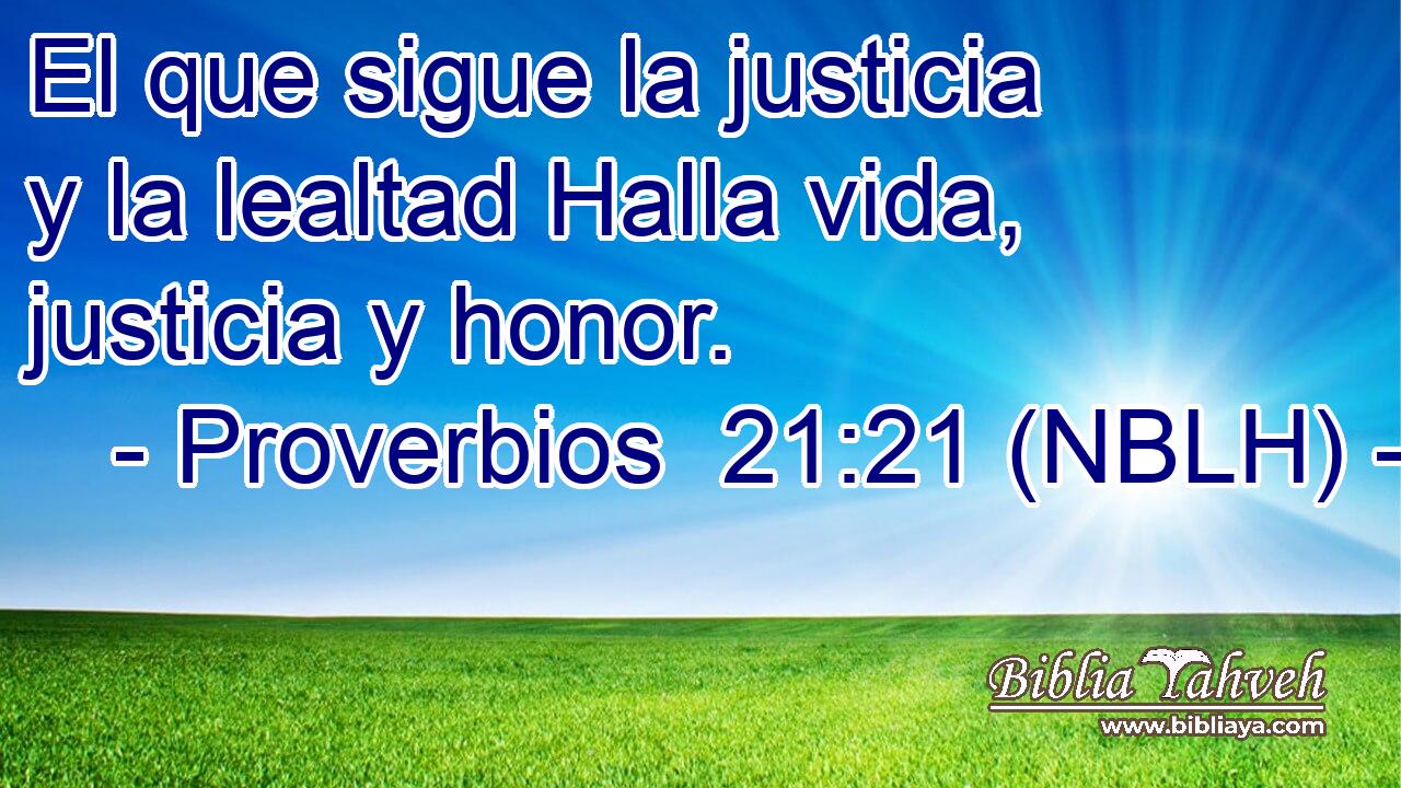  El que sigue la justicia y la lealtad Halla vida, justicia y honor. 