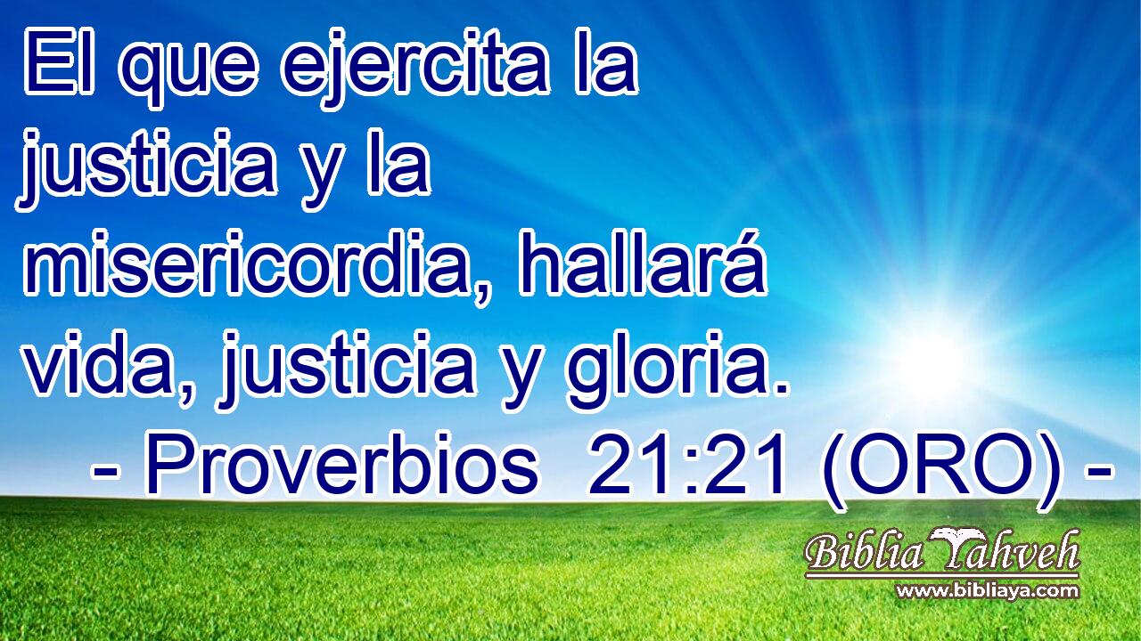  El que ejercita la justicia y la misericordia, hallará vida, justicia y gloria. 