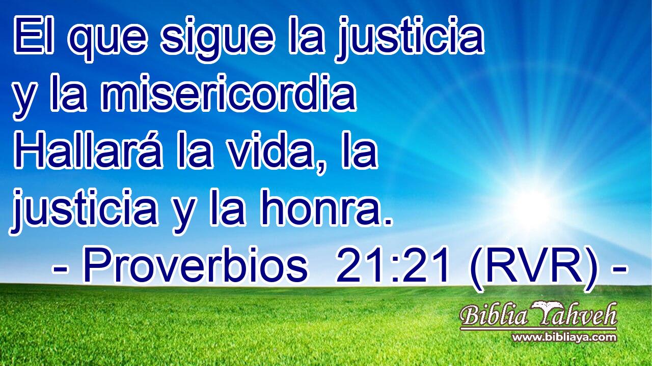 El que sigue la justicia y la misericordia Hallará la vida, la justicia y la honra.