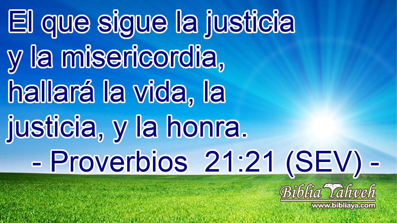 El que sigue la justicia y la misericordia, hallará la vida, la justicia, y la honra.
