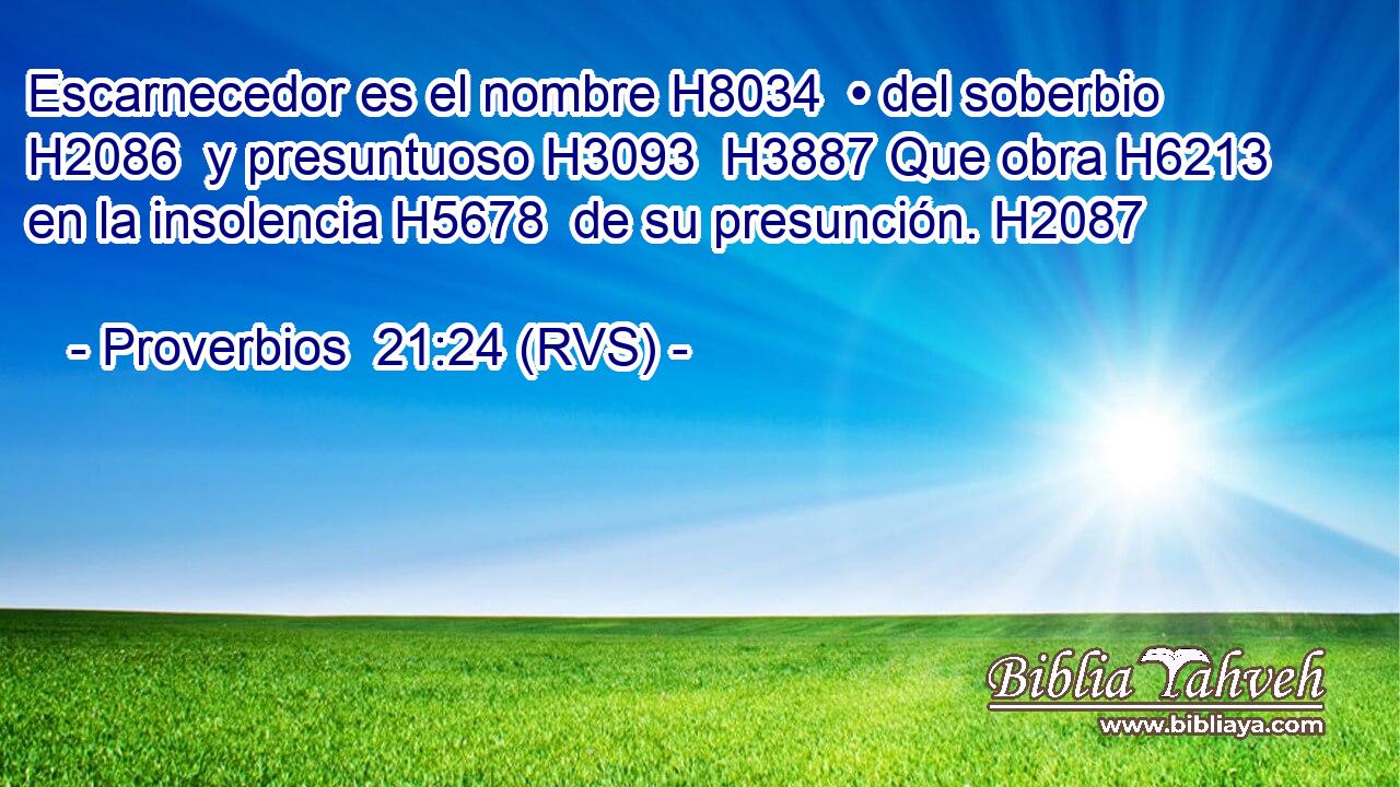Escarnecedor es el nombre H8034  • del soberbio H2086  y presuntuoso H3093  H3887 Que obra H6213  en la insolencia H5678  de su presunción. H2087  