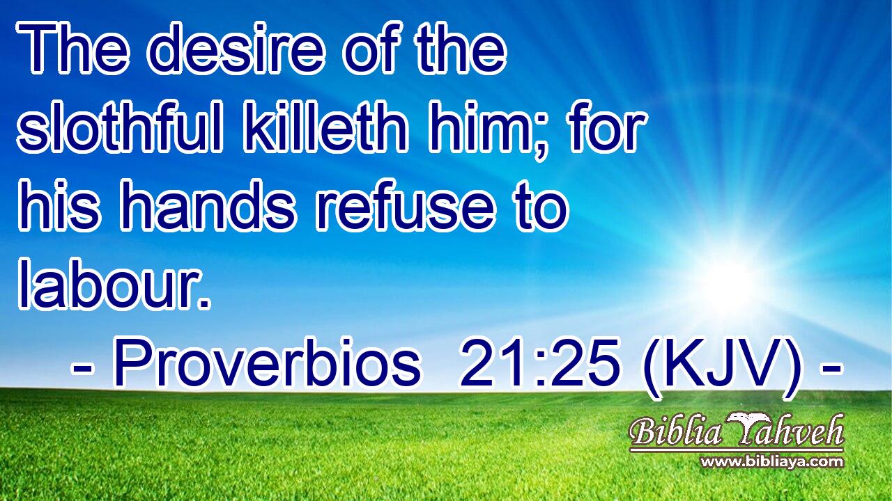 The desire of the slothful killeth him; for his hands refuse to labour.