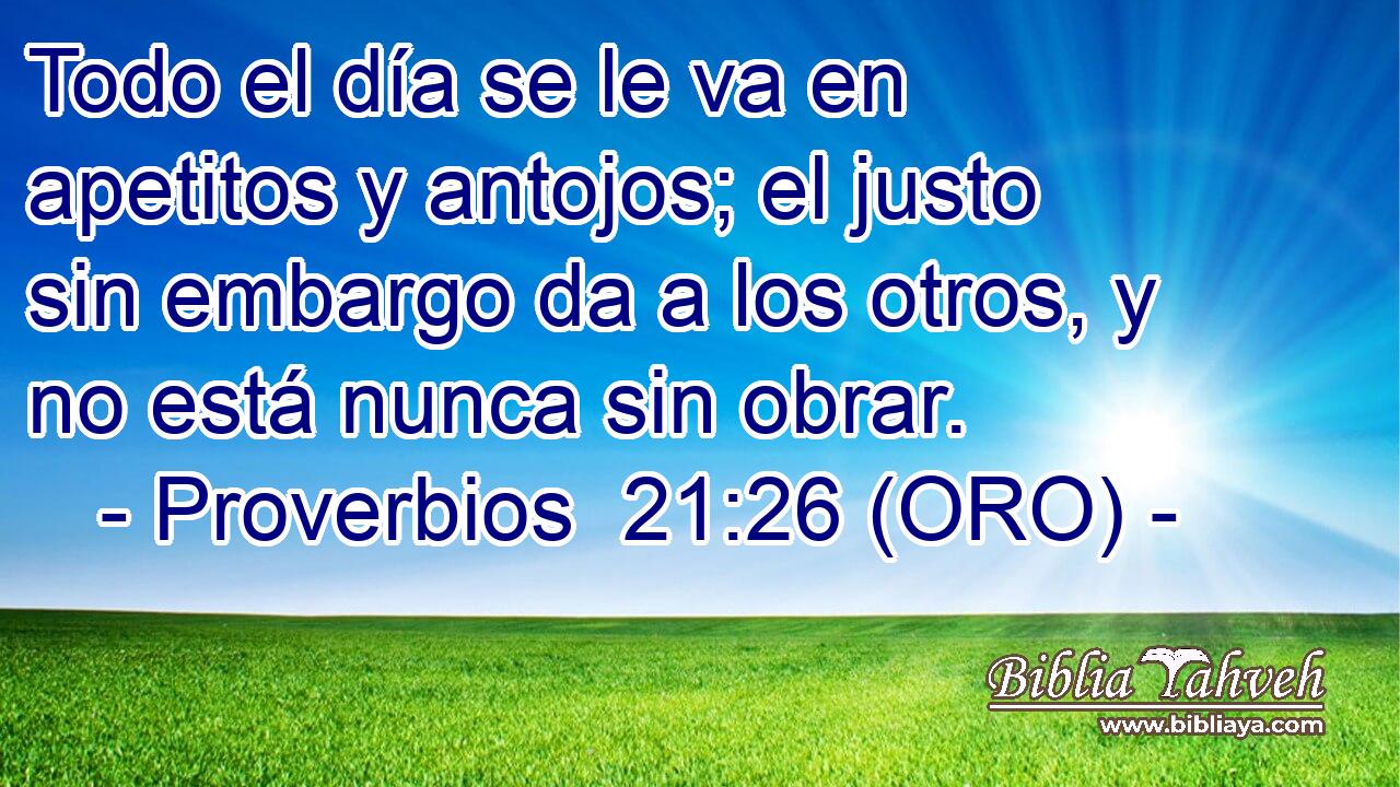 Todo el día se le va en apetitos y antojos; el justo sin embargo da a los otros, y no está nunca sin obrar. 