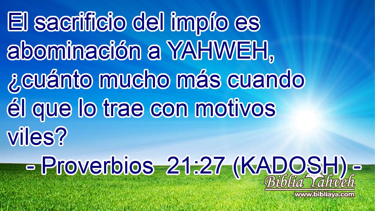  El sacrificio del impío es abominación a YAHWEH, ¿cuánto mucho más cuando él que lo trae con motivos viles? 