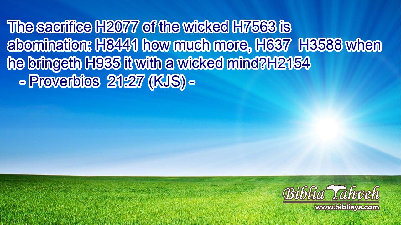 The sacrifice H2077 of the wicked H7563 is abomination: H8441 how much more, H637  H3588 when he bringeth H935 it with a wicked mind?H2154