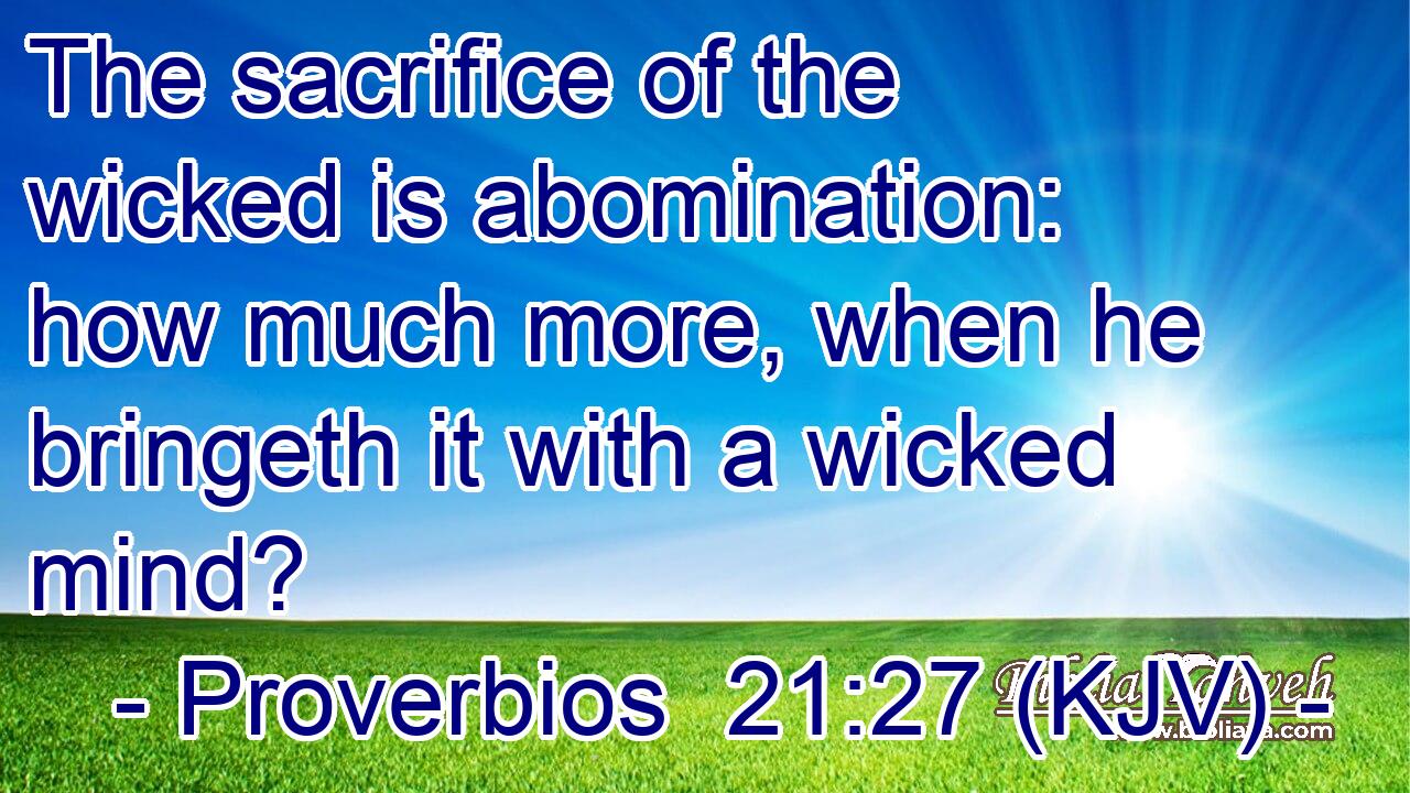 The sacrifice of the wicked is abomination: how much more, when he bringeth it with a wicked mind?