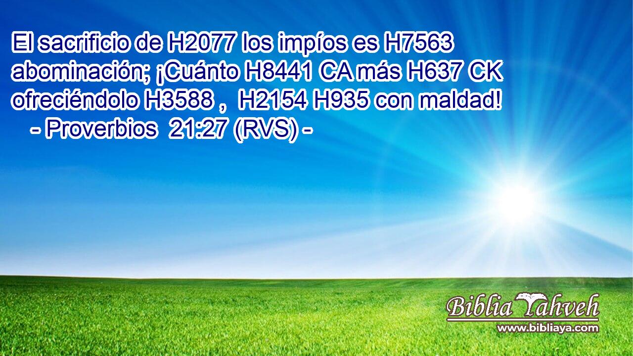 El sacrificio de H2077 los impíos es H7563 abominación; ¡Cuánto H8441 CA más H637 CK ofreciéndolo H3588 ,  H2154 H935 con maldad! 