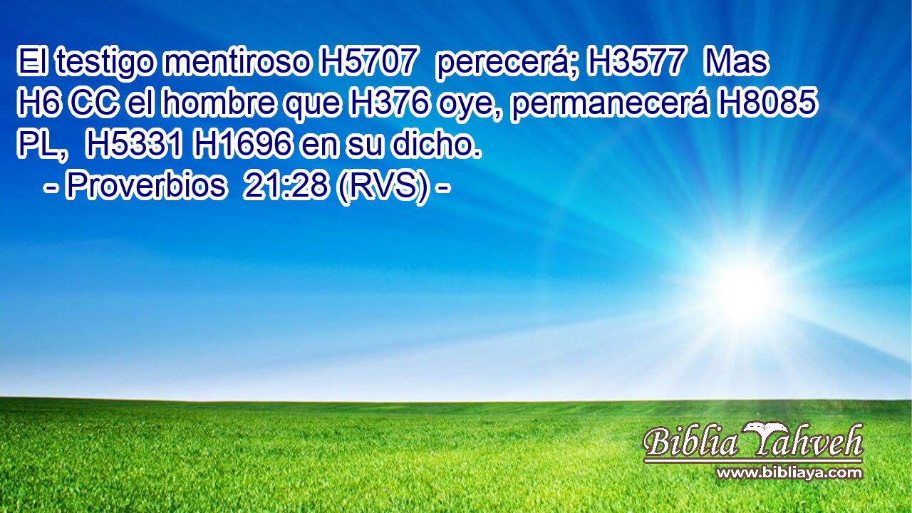 El testigo mentiroso H5707  perecerá; H3577  Mas H6 CC el hombre que H376 oye, permanecerá H8085 PL,  H5331 H1696 en su dicho. 