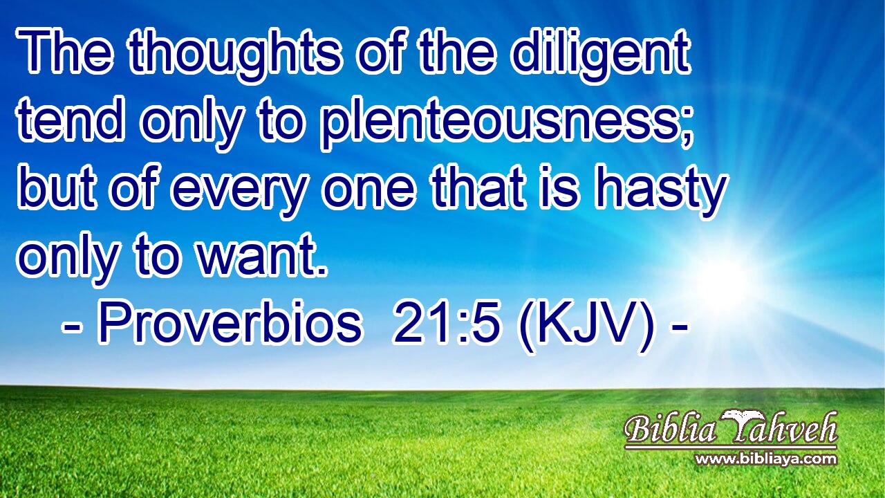 The thoughts of the diligent tend only to plenteousness; but of every one that is hasty only to want.