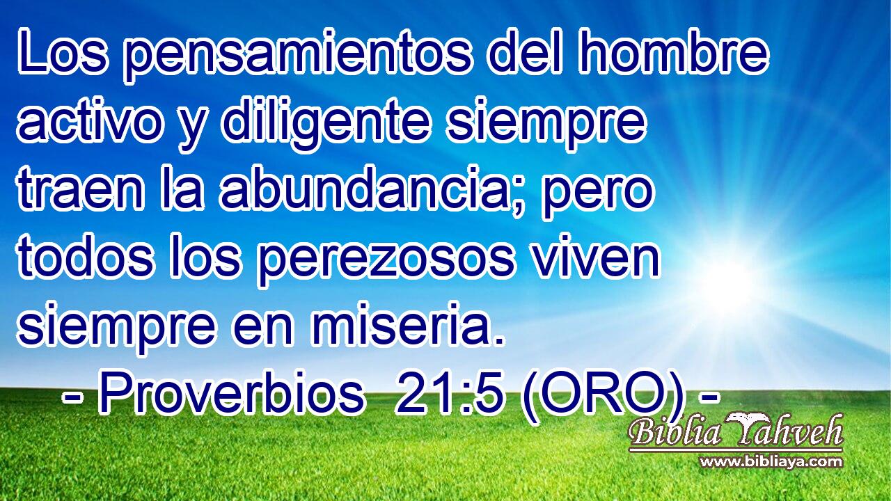  Los pensamientos del hombre activo y diligente siempre traen la abundancia; pero todos los perezosos viven siempre en miseria. 