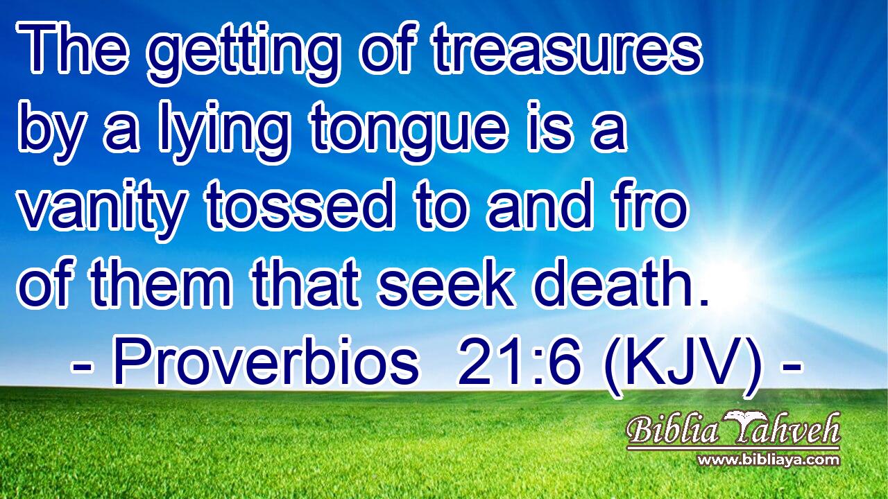 The getting of treasures by a lying tongue is a vanity tossed to and fro of them that seek death.
