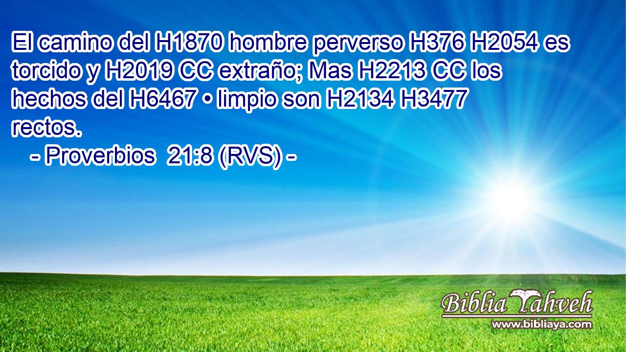 El camino del H1870 hombre perverso H376 H2054 es torcido y H2019 CC extraño; Mas H2213 CC los hechos del H6467 • limpio son H2134 H3477 rectos. 
