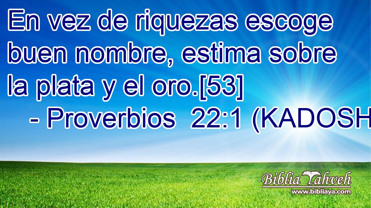  En vez de riquezas escoge buen nombre, estima sobre la plata y el oro.[53] 