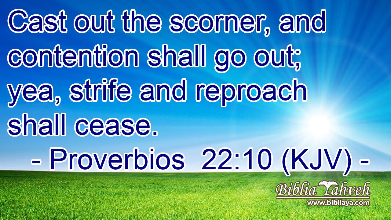 Cast out the scorner, and contention shall go out; yea, strife and reproach shall cease.