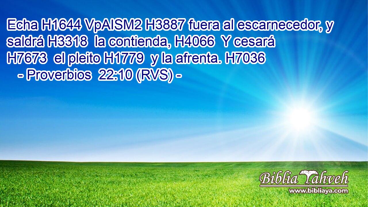 Echa H1644 VpAISM2 H3887 fuera al escarnecedor, y saldrá H3318  la contienda, H4066  Y cesará H7673  el pleito H1779  y la afrenta. H7036  