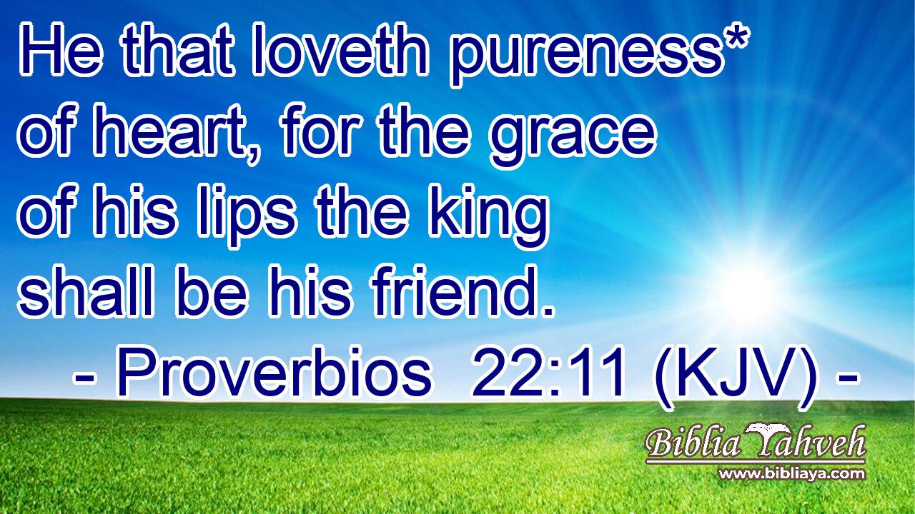 He that loveth pureness* of heart, for the grace of his lips the king shall be his friend.