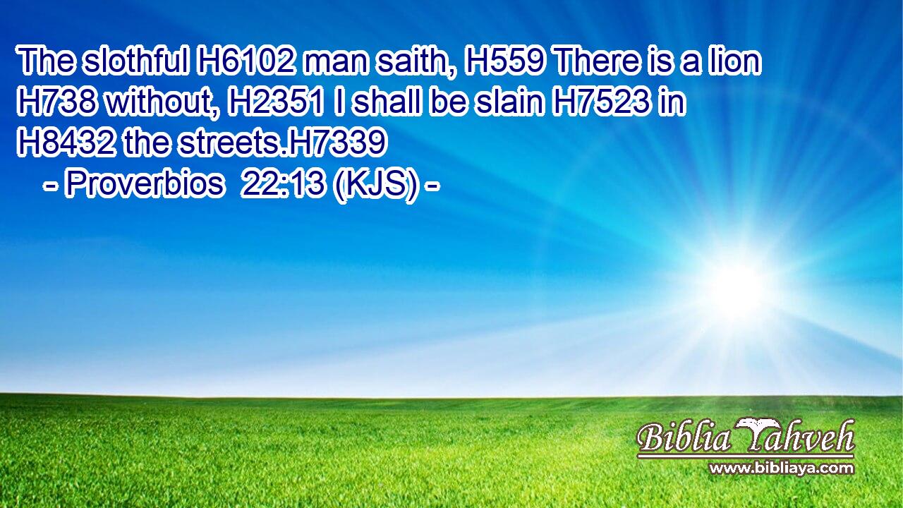 The slothful H6102 man saith, H559 There is a lion H738 without, H2351 I shall be slain H7523 in H8432 the streets.H7339