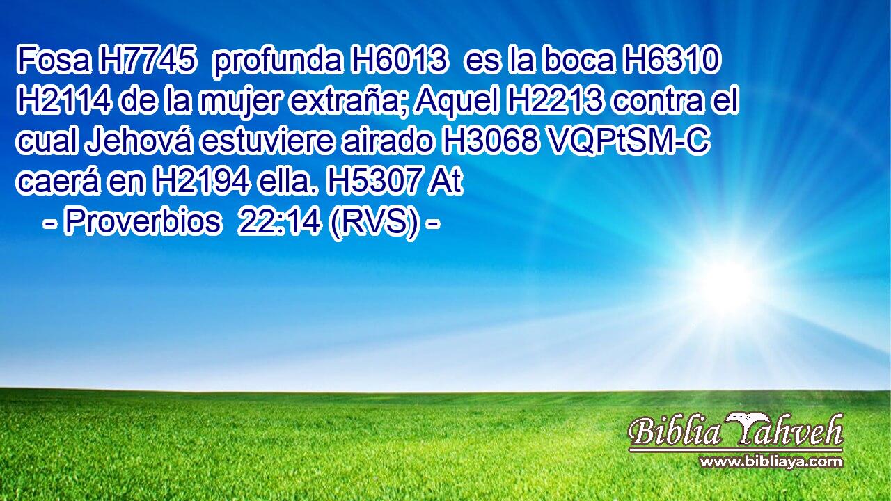 Fosa H7745  profunda H6013  es la boca H6310  H2114 de la mujer extraña; Aquel H2213 contra el cual Jehová estuviere airado H3068 VQPtSM-C caerá en H2194 ella. H5307 At 