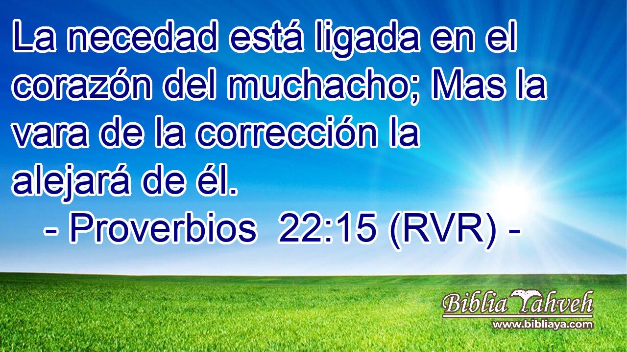 La necedad está ligada en el corazón del muchacho; Mas la vara de la corrección la alejará de él.