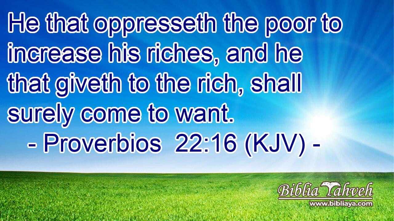 He that oppresseth the poor to increase his riches, and he that giveth to the rich, shall surely come to want.