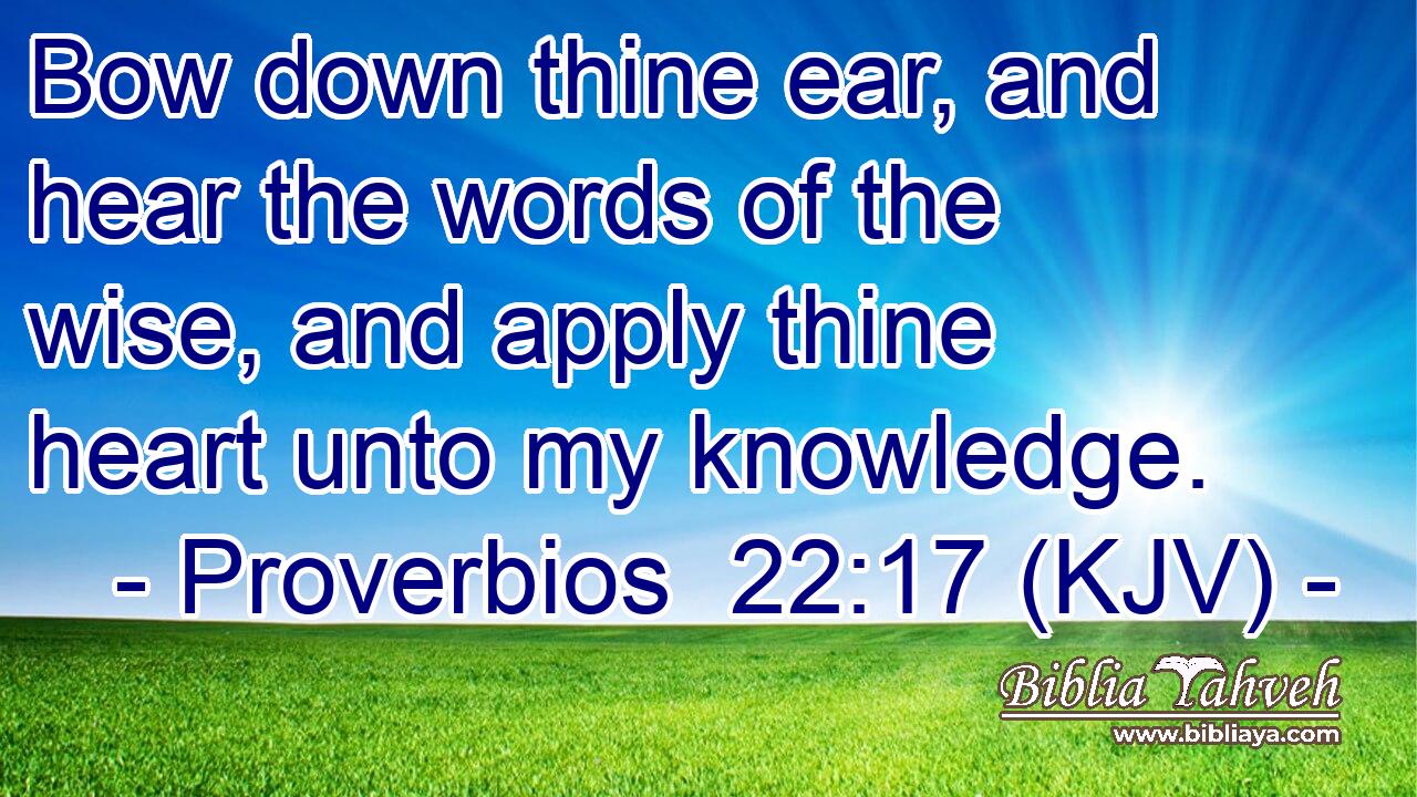 Bow down thine ear, and hear the words of the wise, and apply thine heart unto my knowledge.