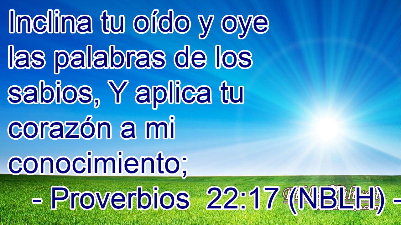  Inclina tu oído y oye las palabras de los sabios, Y aplica tu corazón a mi conocimiento; 