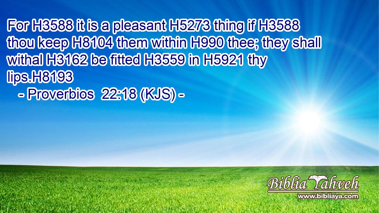For H3588 it is a pleasant H5273 thing if H3588 thou keep H8104 them within H990 thee; they shall withal H3162 be fitted H3559 in H5921 thy lips.H8193