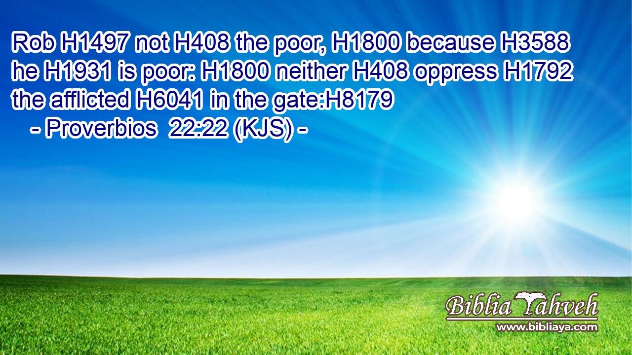 Rob H1497 not H408 the poor, H1800 because H3588 he H1931 is poor: H1800 neither H408 oppress H1792 the afflicted H6041 in the gate:H8179