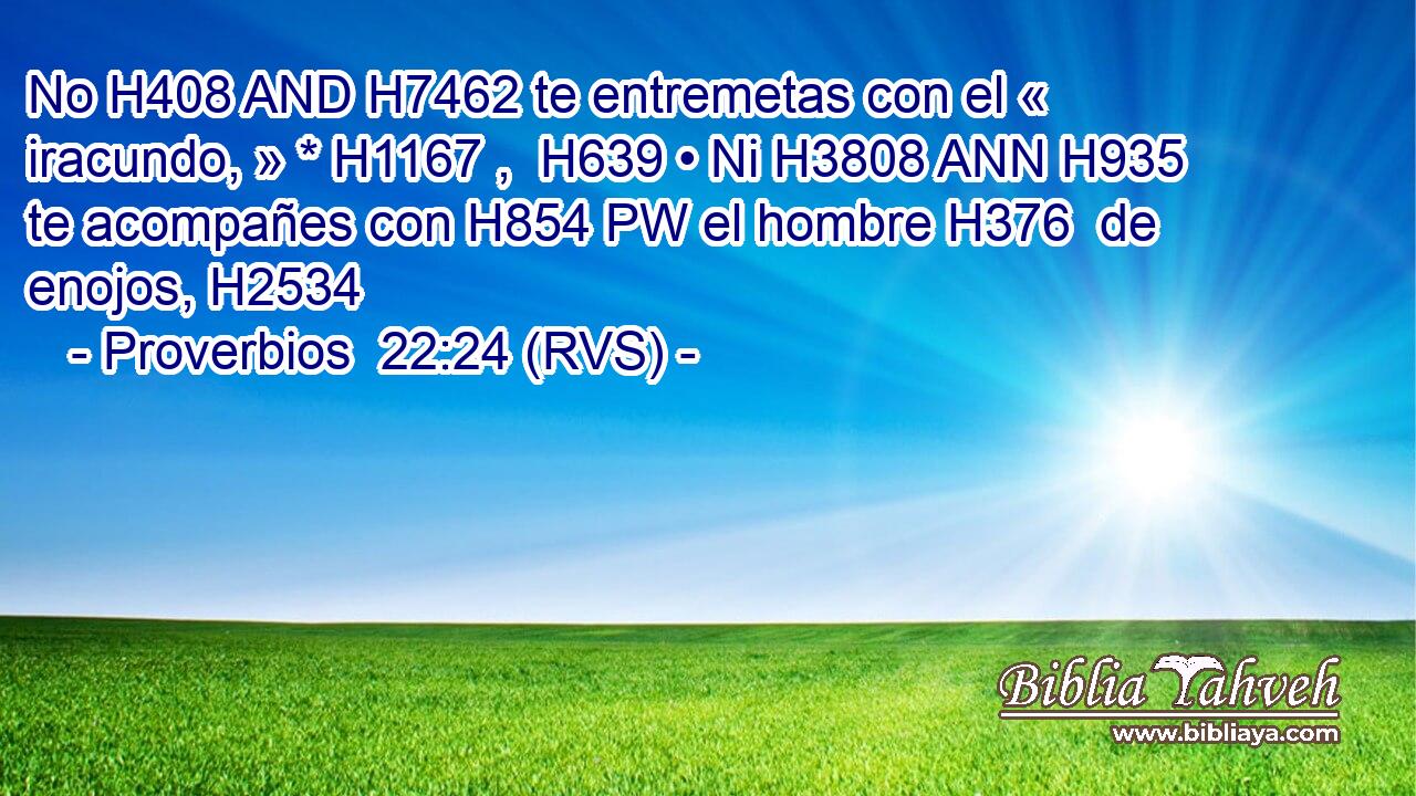 No H408 AND H7462 te entremetas con el « iracundo, » * H1167 ,  H639 • Ni H3808 ANN H935 te acompañes con H854 PW el hombre H376  de enojos, H2534  