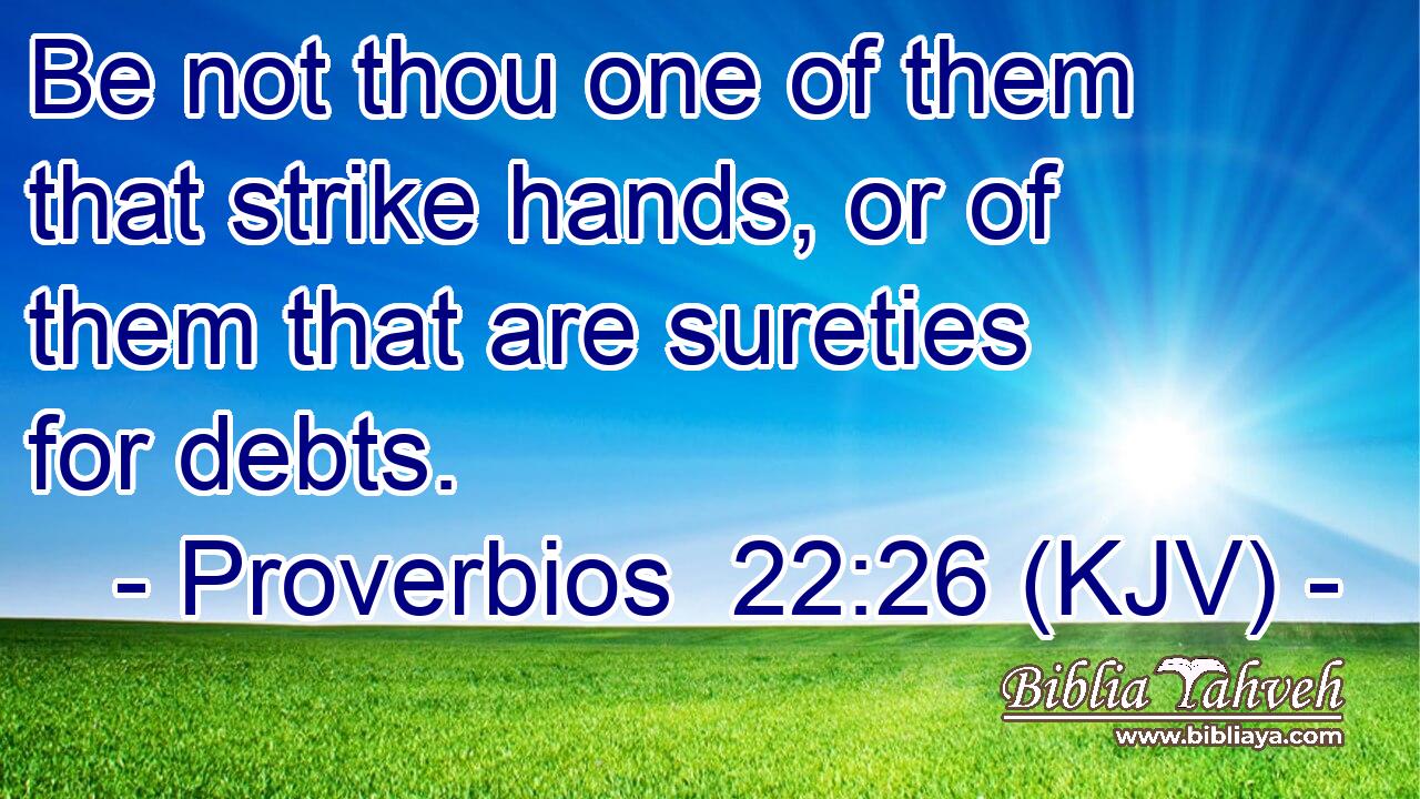 Be not thou one of them that strike hands, or of them that are sureties for debts.