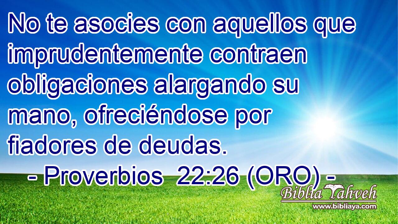  No te asocies con aquellos que imprudentemente contraen obligaciones alargando su mano, ofreciéndose por fiadores de deudas. 