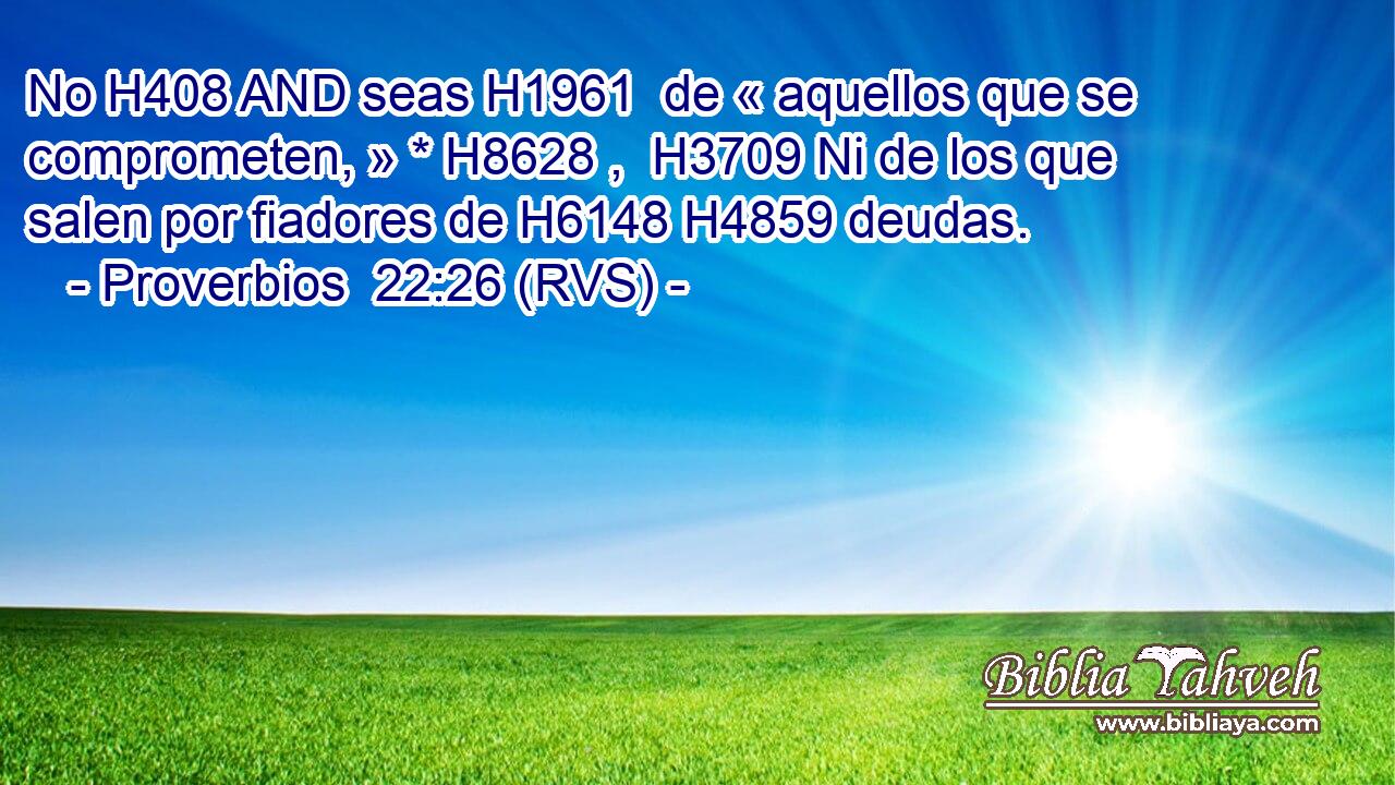 No H408 AND seas H1961  de « aquellos que se comprometen, » * H8628 ,  H3709 Ni de los que salen por fiadores de H6148 H4859 deudas. 