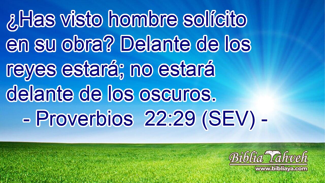 ¿Has visto hombre solícito en su obra? Delante de los reyes estará; no estará delante de los oscuros.