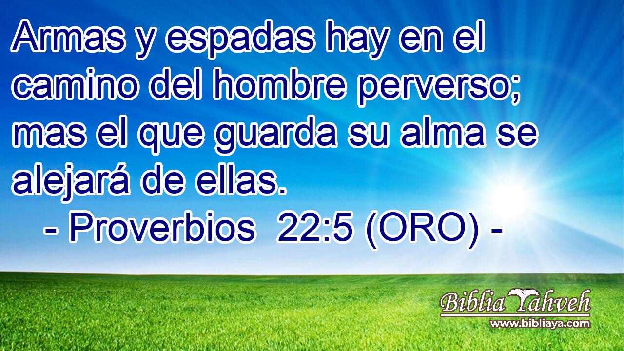  Armas y espadas hay en el camino del hombre perverso; mas el que guarda su alma se alejará de ellas. 