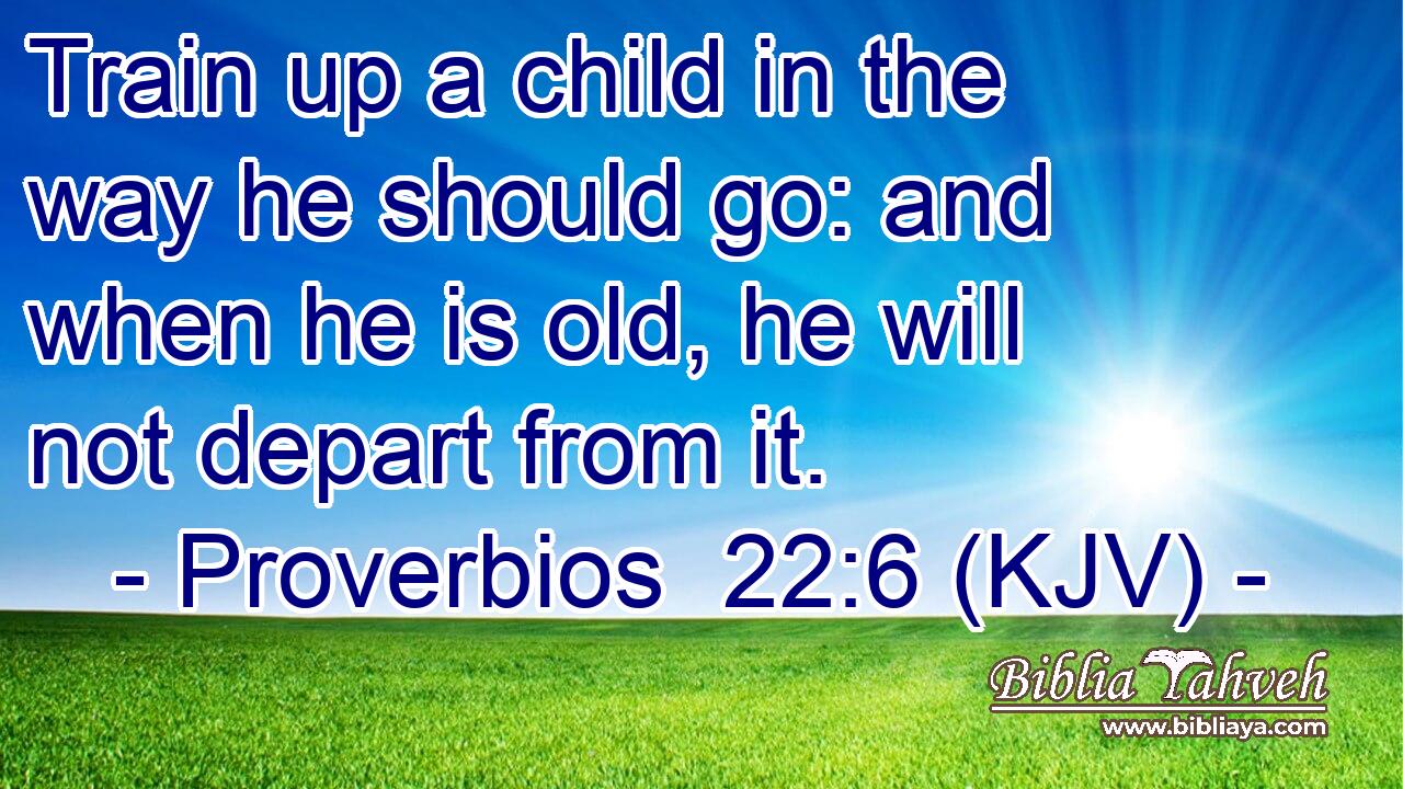 Train up a child in the way he should go: and when he is old, he will not depart from it.
