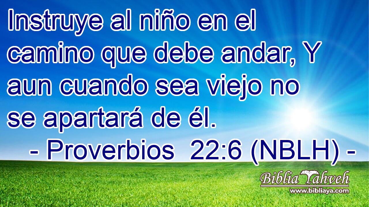 Instruye al niño en el camino que debe andar, Y aun cuando sea viejo no se apartará de él. 
