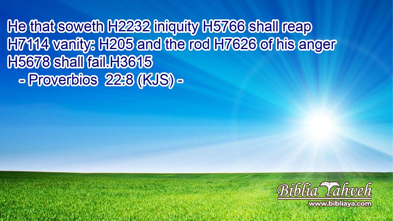 He that soweth H2232 iniquity H5766 shall reap H7114 vanity: H205 and the rod H7626 of his anger H5678 shall fail.H3615