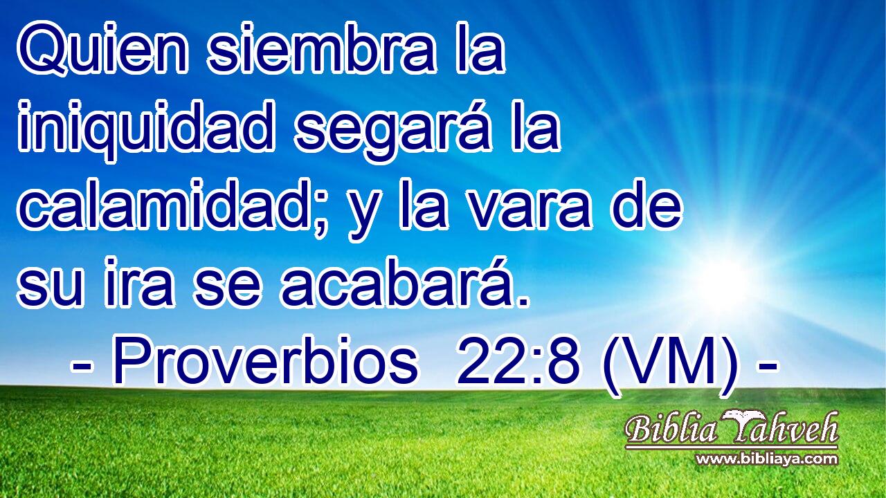  Quien siembra la iniquidad segará la calamidad; y la vara de su ira se acabará. 