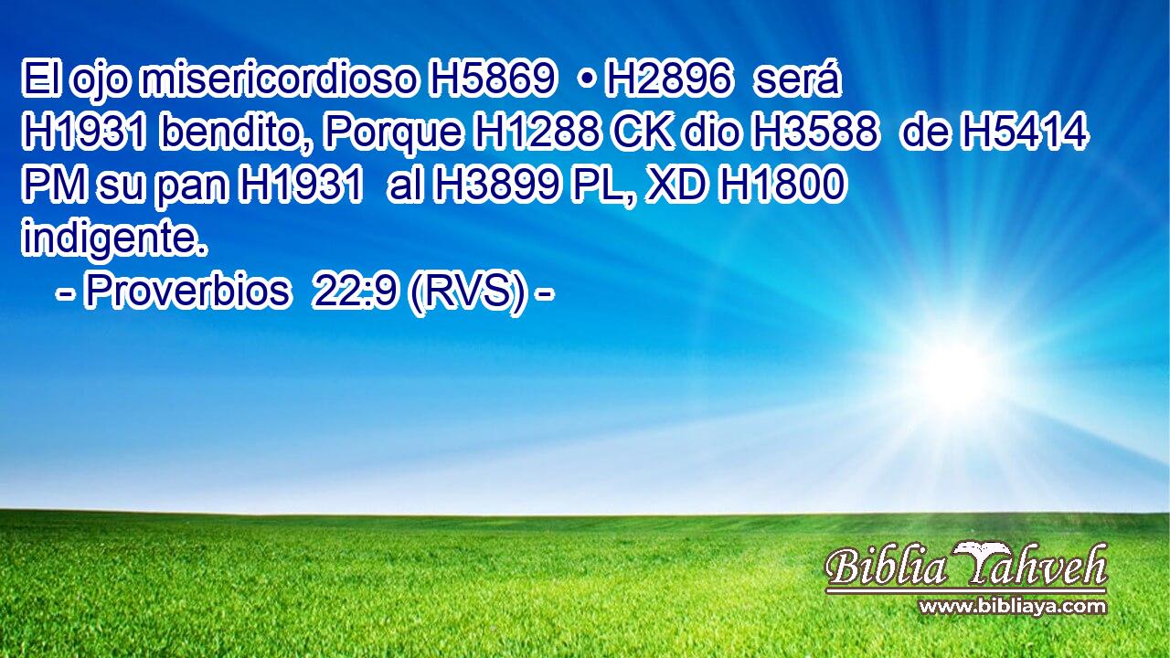 El ojo misericordioso H5869  • H2896  será H1931 bendito, Porque H1288 CK dio H3588  de H5414 PM su pan H1931  al H3899 PL, XD H1800 indigente. 