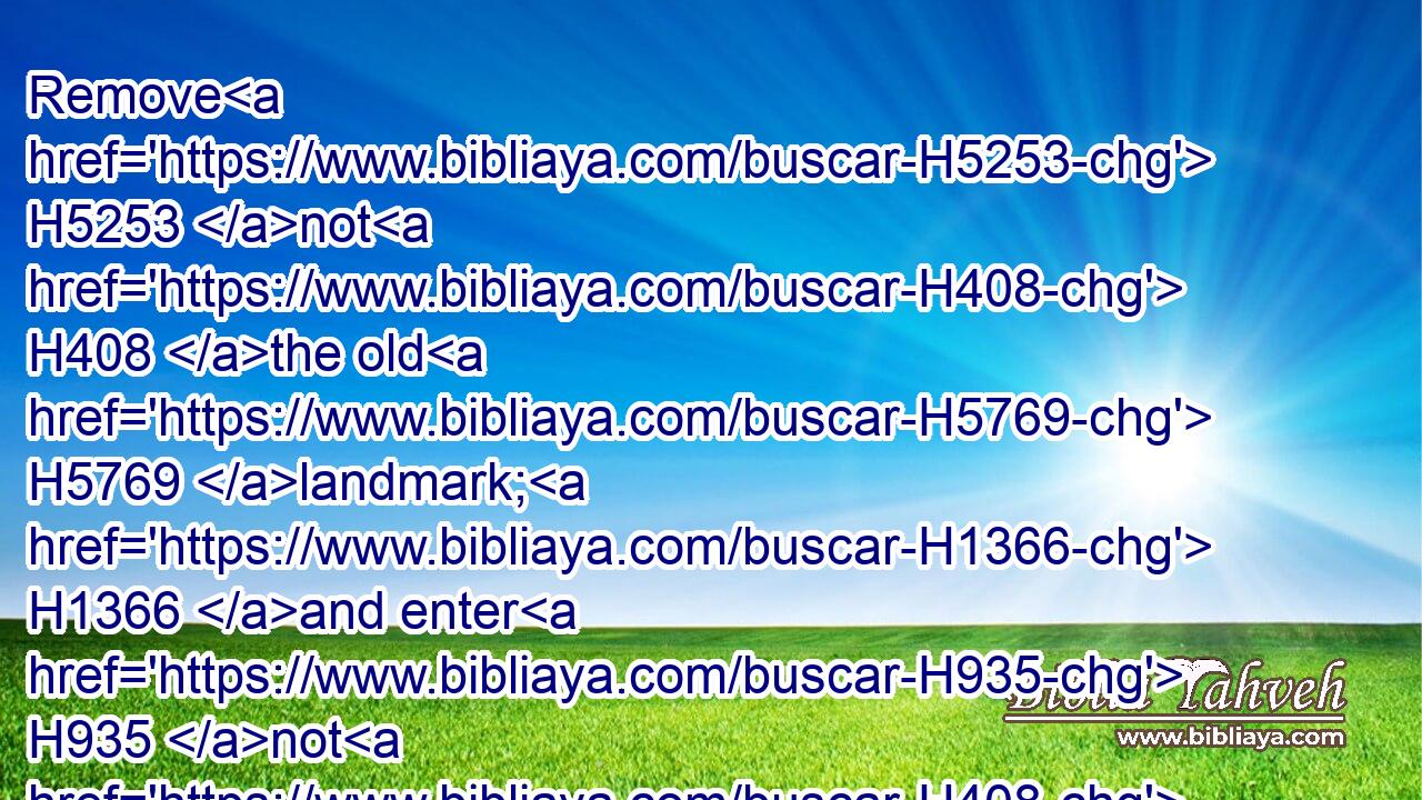 Remove H5253 not H408 the old H5769 landmark; H1366 and enter H935 not H408 into the fields H7704 of the fatherless:H3490