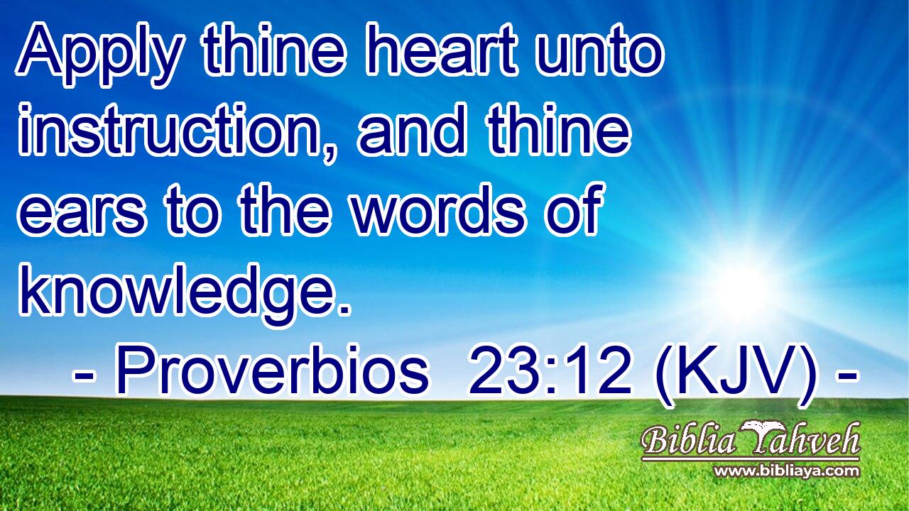 Apply thine heart unto instruction, and thine ears to the words of knowledge.